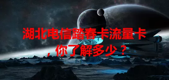 湖北电信踏春卡流量卡，你了解多少？
