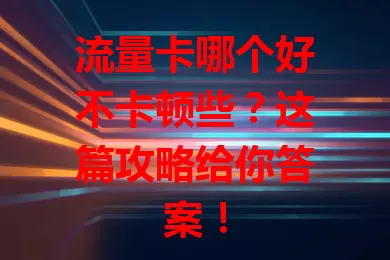 流量卡哪个好不卡顿些？这篇攻略给你答案！