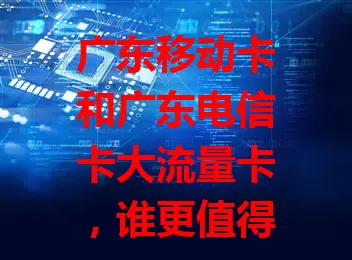 广东移动卡和广东电信卡大流量卡，谁更值得选？
