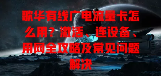 歌华有线广电流量卡怎么用？激活、连设备、用网全攻略及常见问题解决