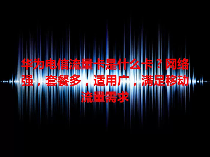 华为电信流量卡是什么卡？网络强，套餐多，适用广，满足移动流量需求