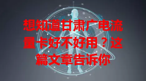 想知道甘肃广电流量卡好不好用？这篇文章告诉你