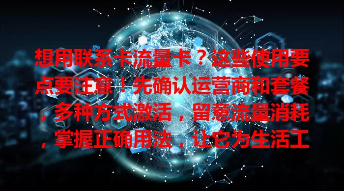 想用联系卡流量卡？这些使用要点要注意！先确认运营商和套餐，多种方式激活，留意流量消耗，掌握正确用法，让它为生活工作添便利