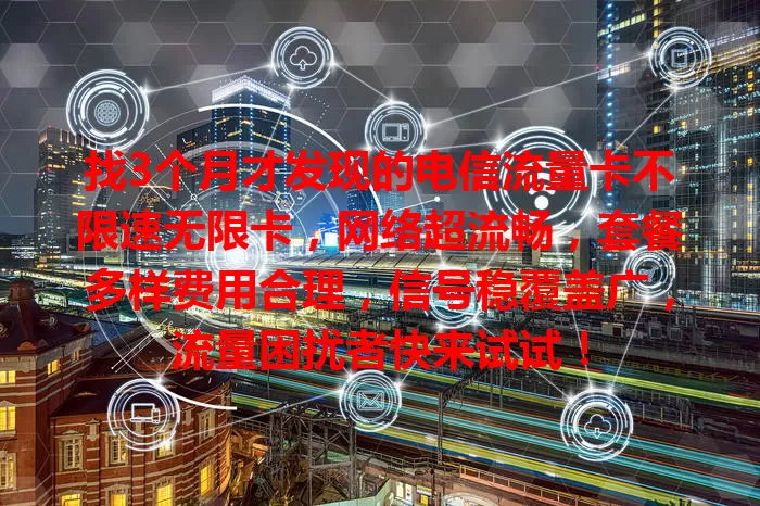 找3个月才发现的电信流量卡不限速无限卡，网络超流畅，套餐多样费用合理，信号稳覆盖广，流量困扰者快来试试！