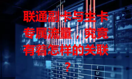 联通副卡与主卡专属流量，究竟有着怎样的关联？