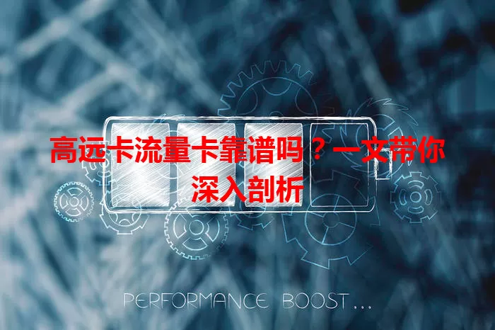 高远卡流量卡靠谱吗？一文带你深入剖析