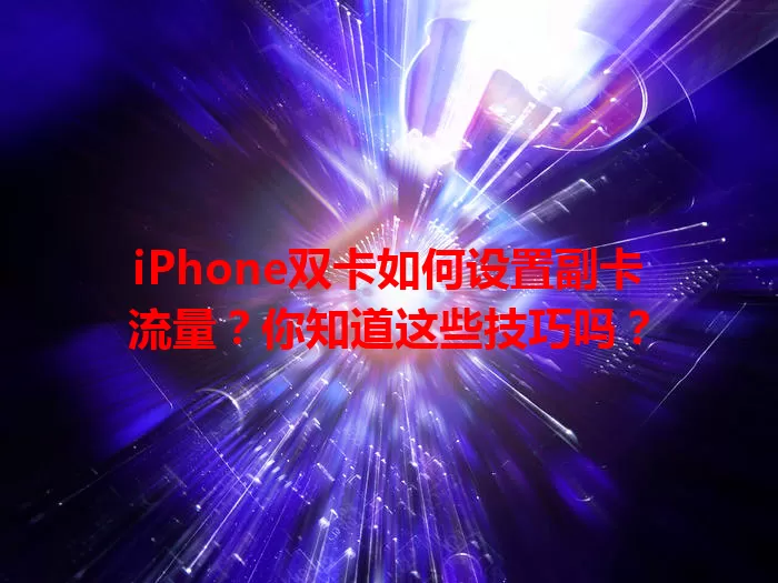 iPhone双卡如何设置副卡流量？你知道这些技巧吗？
