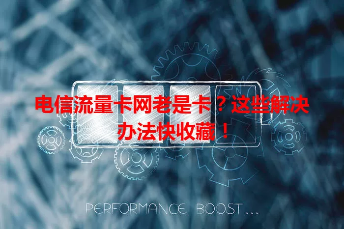 电信流量卡网老是卡？这些解决办法快收藏！