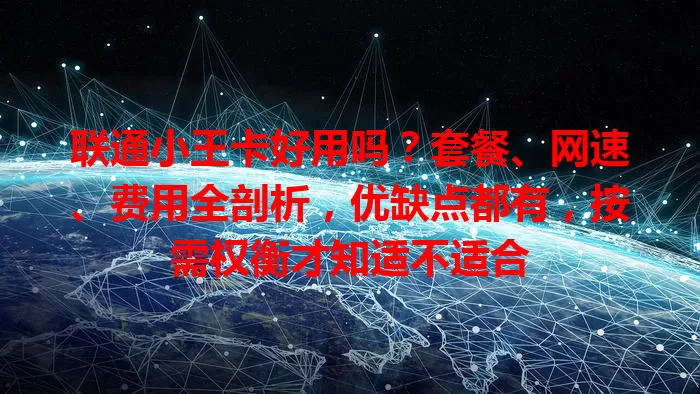 联通小王卡好用吗？套餐、网速、费用全剖析，优缺点都有，按需权衡才知适不适合