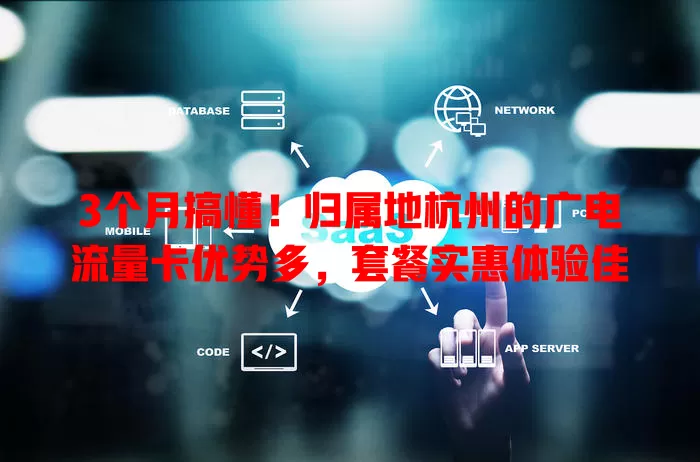 3个月搞懂！归属地杭州的广电流量卡优势多，套餐实惠体验佳