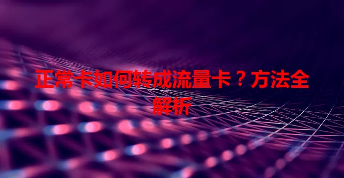 正常卡如何转成流量卡？方法全解析