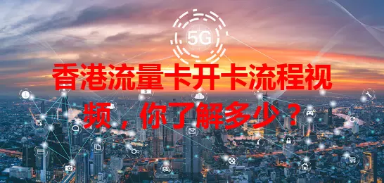 香港流量卡开卡流程视频，你了解多少？