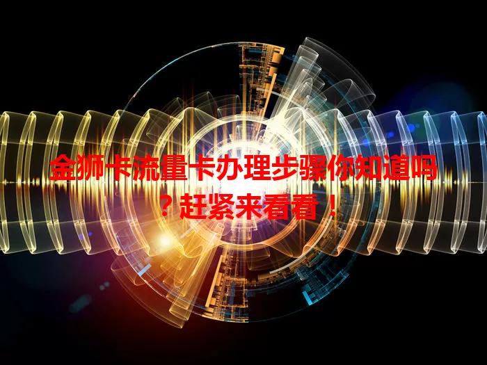 金狮卡流量卡办理步骤你知道吗？赶紧来看看！