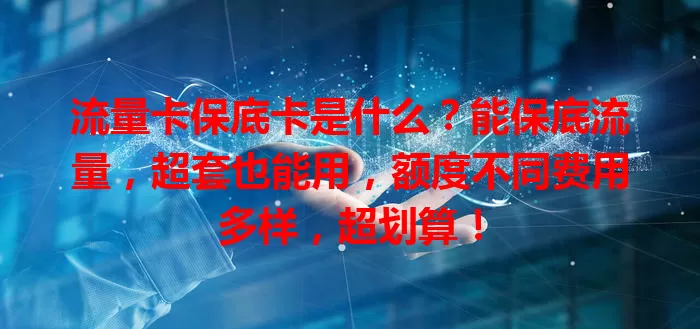 流量卡保底卡是什么？能保底流量，超套也能用，额度不同费用多样，超划算！