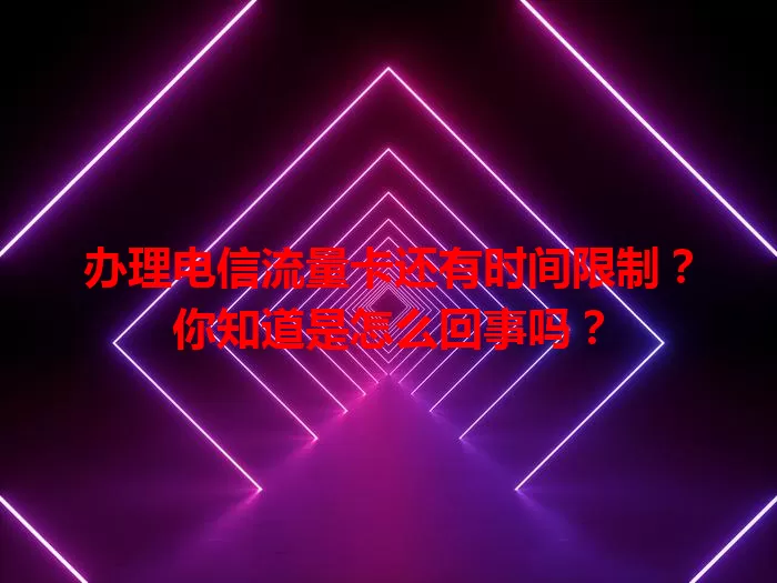 办理电信流量卡还有时间限制？你知道是怎么回事吗？
