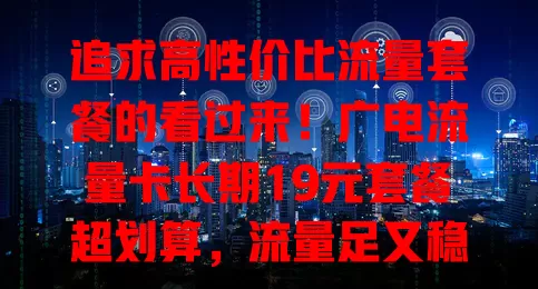 追求高性价比流量套餐的看过来！广电流量卡长期19元套餐超划算，流量足又稳定，服务有保障，是你的优质之选！