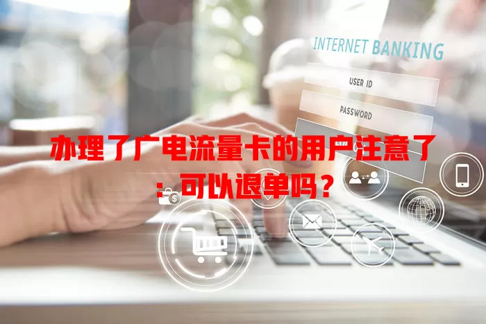 办理了广电流量卡的用户注意了：可以退单吗？