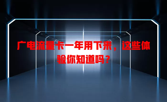 广电流量卡一年用下来，这些体验你知道吗？