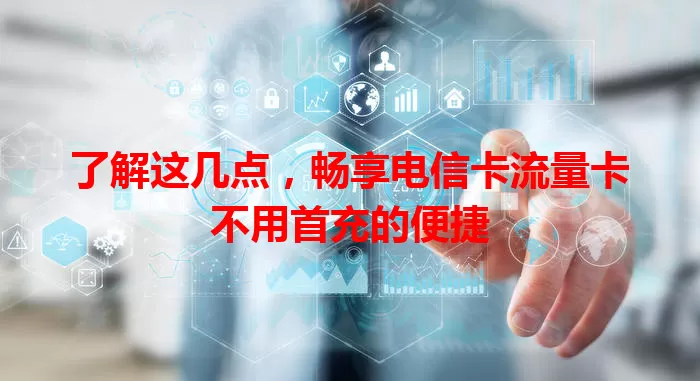 了解这几点，畅享电信卡流量卡不用首充的便捷