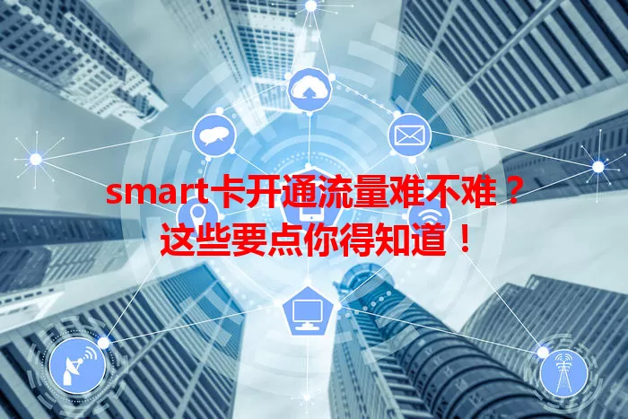 smart卡开通流量难不难？这些要点你得知道！