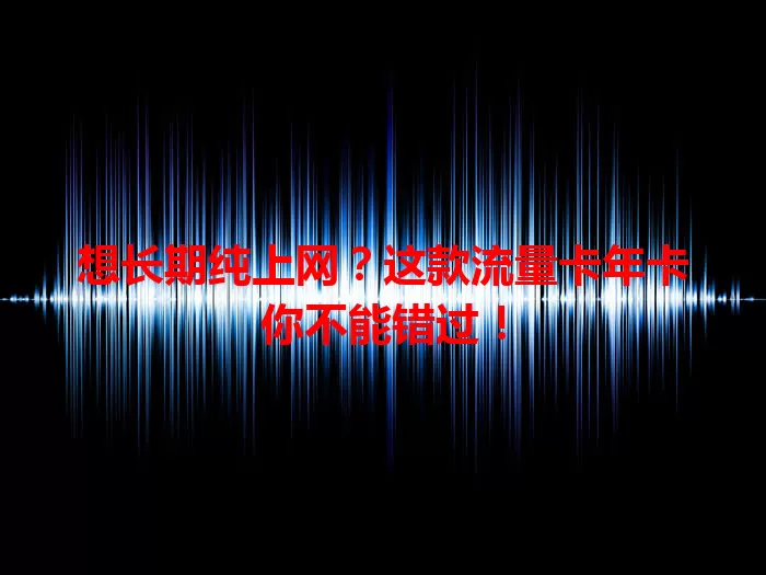 想长期纯上网？这款流量卡年卡你不能错过！