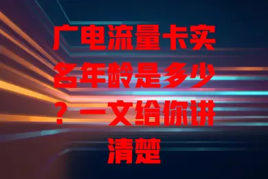 广电流量卡实名年龄是多少？一文给你讲清楚