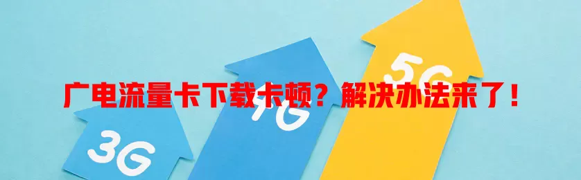 广电流量卡下载卡顿？解决办法来了！
