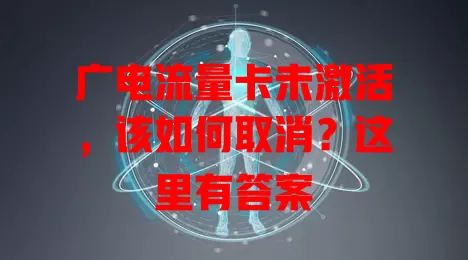 广电流量卡未激活，该如何取消？这里有答案