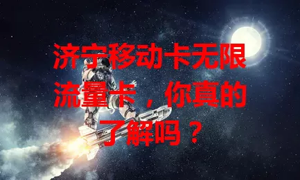济宁移动卡无限流量卡，你真的了解吗？