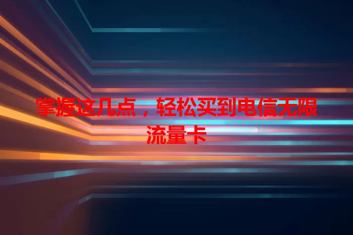 掌握这几点，轻松买到电信无限流量卡