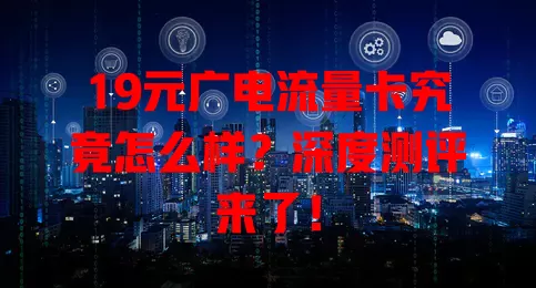 19元广电流量卡究竟怎么样？深度测评来了！