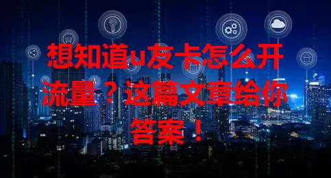 想知道u友卡怎么开流量？这篇文章给你答案！