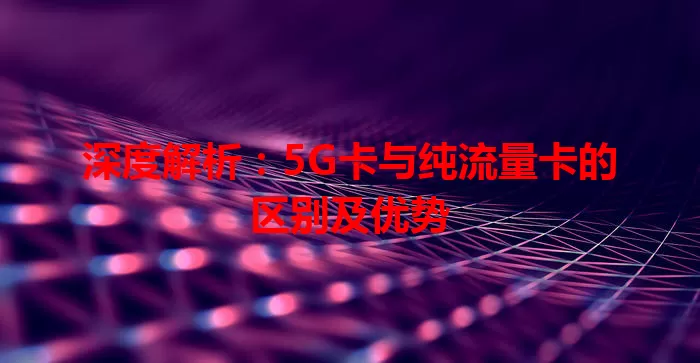深度解析：5G卡与纯流量卡的区别及优势
