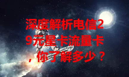 深度解析电信29元星卡流量卡，你了解多少？