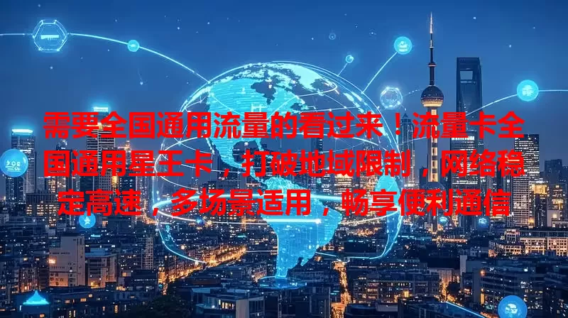 需要全国通用流量的看过来！流量卡全国通用星王卡，打破地域限制，网络稳定高速，多场景适用，畅享便利通信