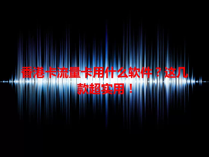 香港卡流量卡用什么软件？这几款超实用！