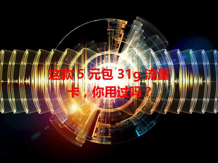 这款 5 元包 31g 流量卡，你用过吗？