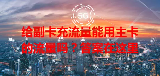 给副卡充流量能用主卡的流量吗？答案在这里