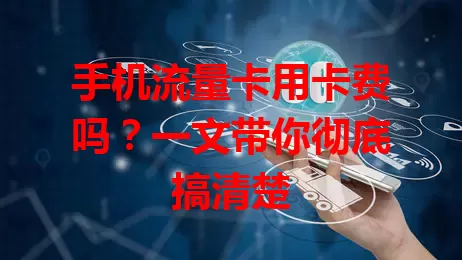 手机流量卡用卡费吗？一文带你彻底搞清楚