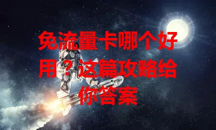 免流量卡哪个好用？这篇攻略给你答案