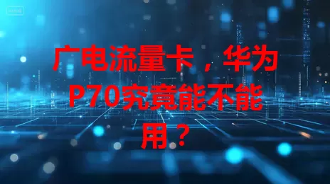 广电流量卡，华为P70究竟能不能用？