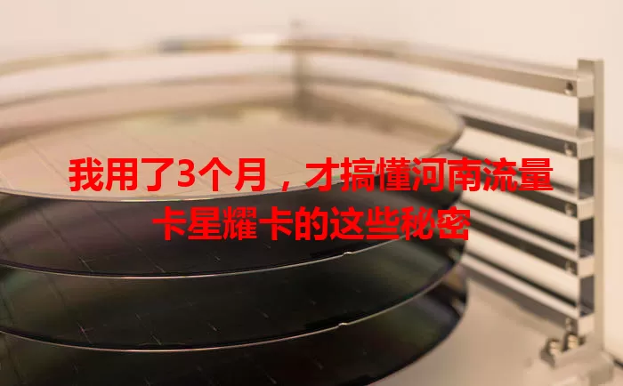 我用了3个月，才搞懂河南流量卡星耀卡的这些秘密