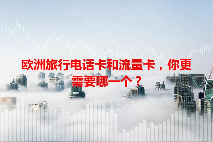欧洲旅行电话卡和流量卡，你更需要哪一个？