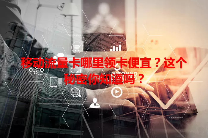 移动流量卡哪里领卡便宜？这个秘密你知道吗？