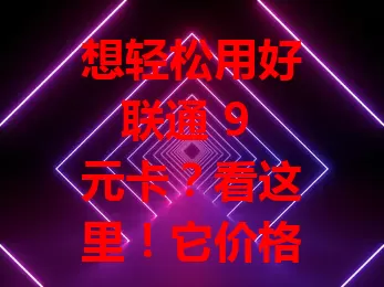 想轻松用好联通 9 元卡？看这里！它价格超低，套餐实用，适合多类人群。对比其他套餐优势明显，使用时留意相关事项，合理用就能发挥优势。