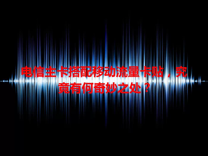电信主卡搭配移动流量卡贴，究竟有何奇妙之处？