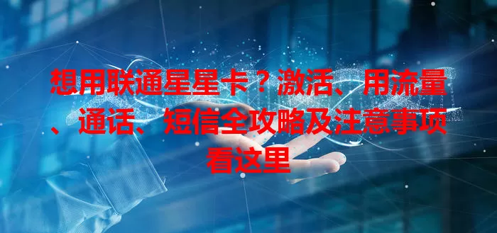 想用联通星星卡？激活、用流量、通话、短信全攻略及注意事项看这里