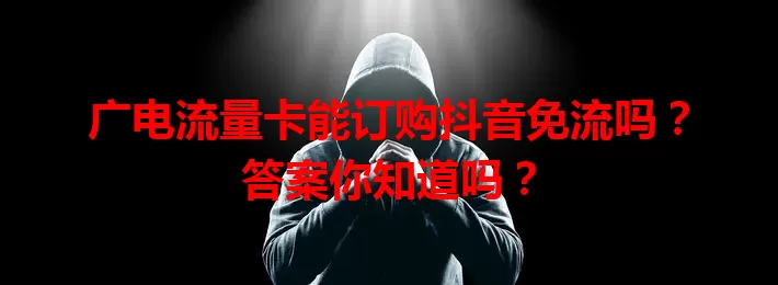 广电流量卡能订购抖音免流吗？答案你知道吗？