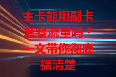 主卡能用副卡套餐流量吗？一文带你彻底搞清楚