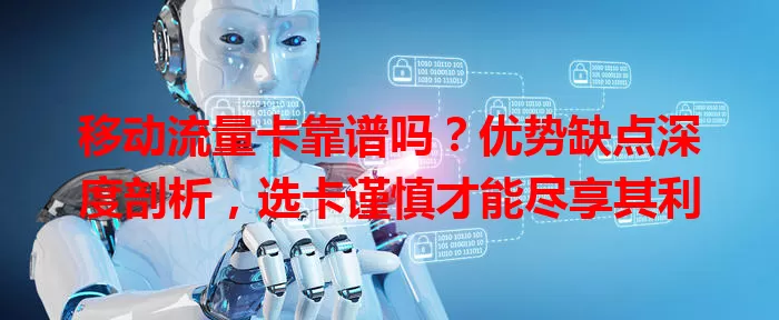 移动流量卡靠谱吗？优势缺点深度剖析，选卡谨慎才能尽享其利